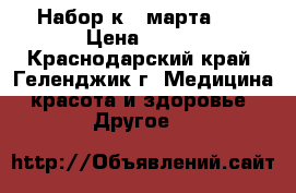 Набор к 8 марта!!! › Цена ­ 400 - Краснодарский край, Геленджик г. Медицина, красота и здоровье » Другое   